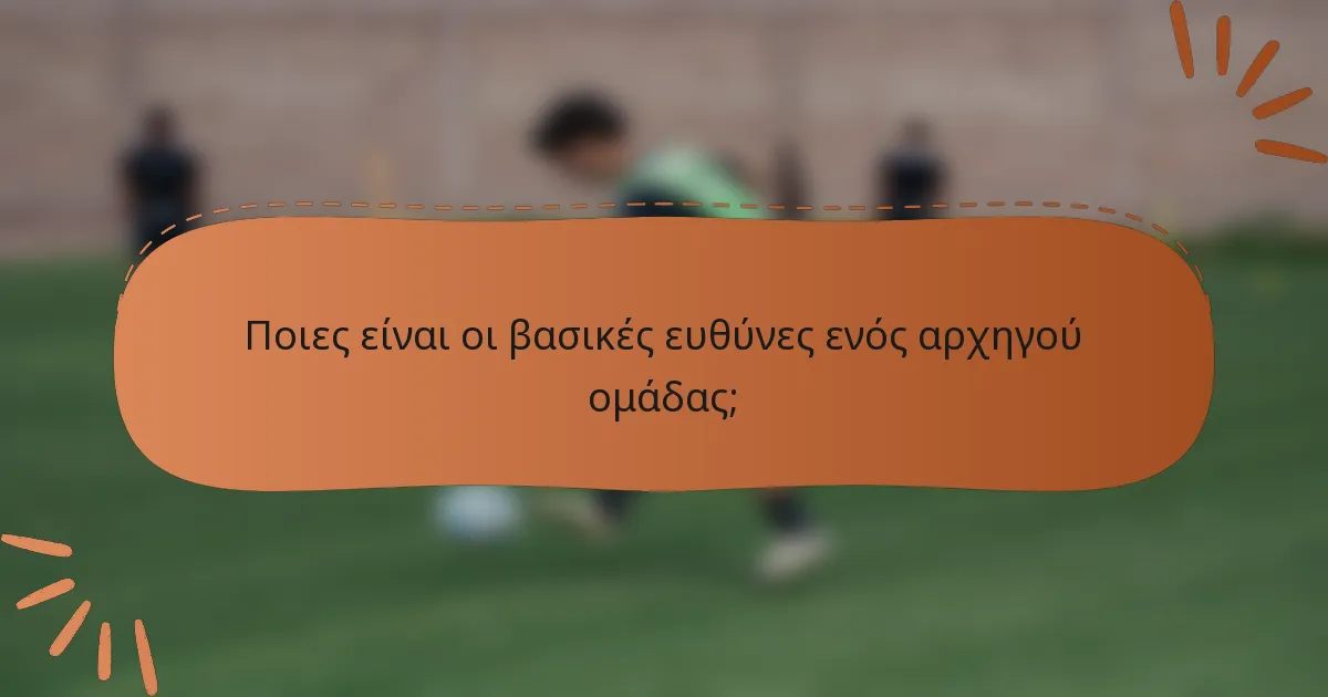 Ποιες είναι οι βασικές ευθύνες ενός αρχηγού ομάδας;