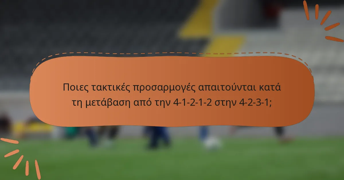 Ποιες τακτικές προσαρμογές απαιτούνται κατά τη μετάβαση από την 4-1-2-1-2 στην 4-2-3-1;